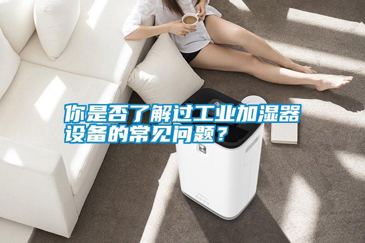 你是否了解過工業(yè)加濕器設(shè)備的常見問題？