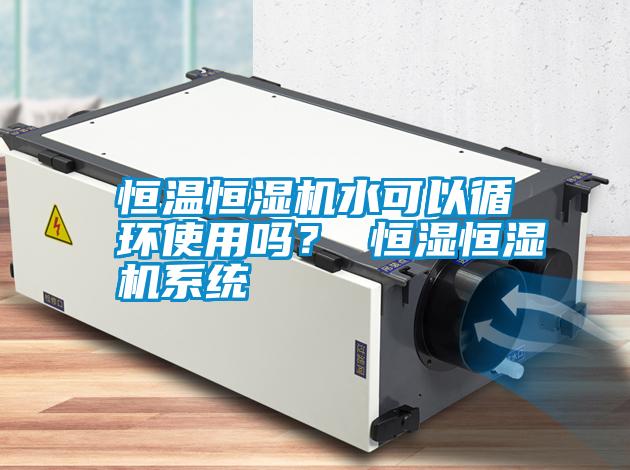 恒溫恒濕機(jī)水可以循環(huán)使用嗎？ 恒濕恒濕機(jī)系統(tǒng)