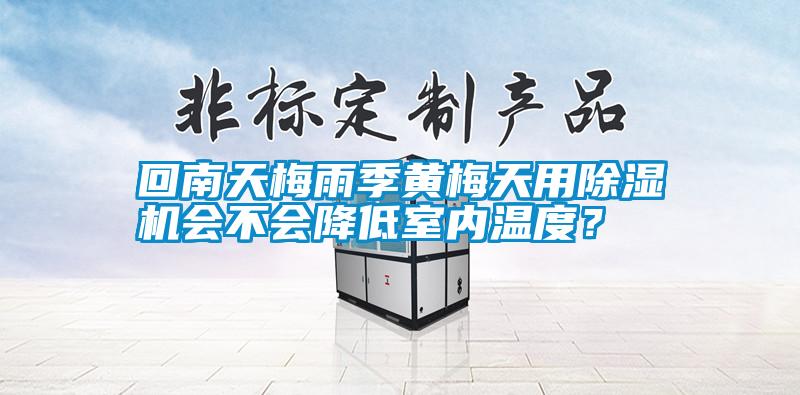 回南天梅雨季黃梅天用除濕機會不會降低室內(nèi)溫度？
