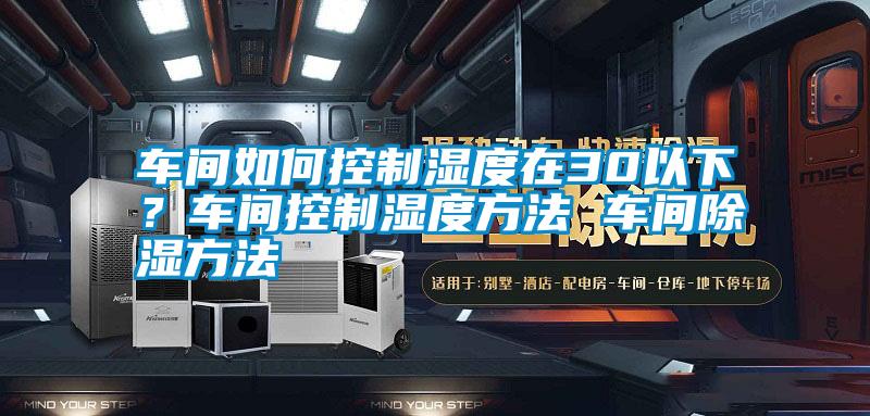 車間如何控制濕度在30以下？車間控制濕度方法 車間除濕方法