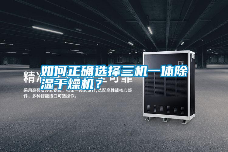 如何正確選擇三機(jī)一體除濕干燥機(jī)？