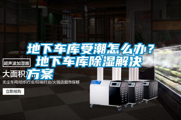 地下車庫受潮怎么辦？ 地下車庫除濕解決方案