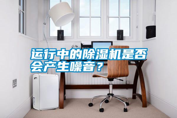 運行中的除濕機是否會產(chǎn)生噪音？