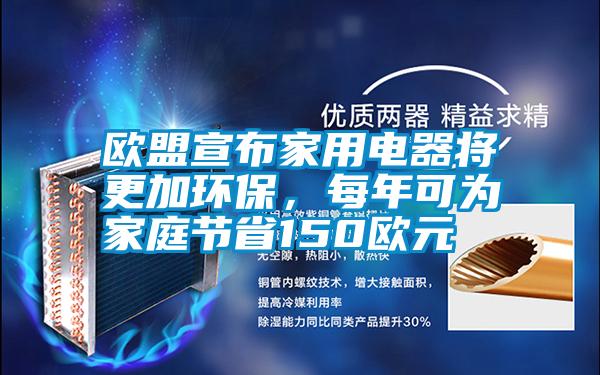 歐盟宣布家用電器將更加環(huán)保，每年可為家庭節(jié)省150歐元