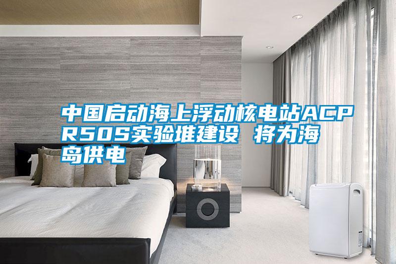 中國啟動(dòng)海上浮動(dòng)核電站ACPR50S實(shí)驗(yàn)堆建設(shè) 將為海島供電
