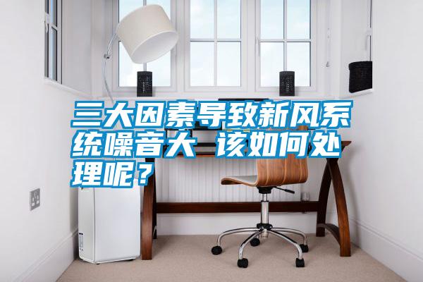 三大因素導(dǎo)致新風(fēng)系統(tǒng)噪音大 該如何處理呢？