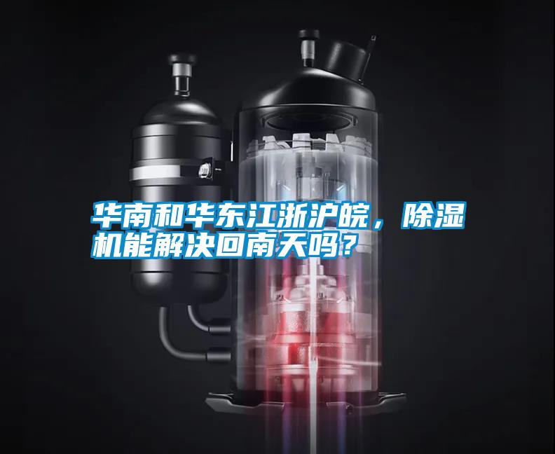 華南和華東江浙滬皖，除濕機(jī)能解決回南天嗎？