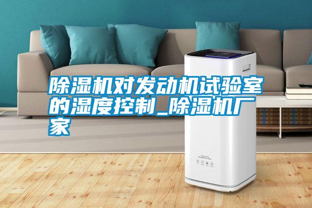 除濕機(jī)對發(fā)動機(jī)試驗(yàn)室的濕度控制_除濕機(jī)廠家
