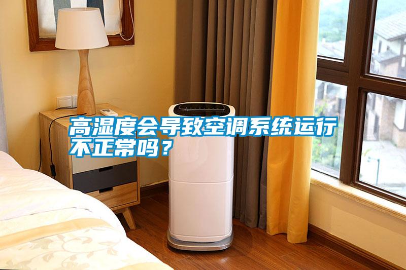 高濕度會導(dǎo)致空調(diào)系統(tǒng)運(yùn)行不正常嗎？