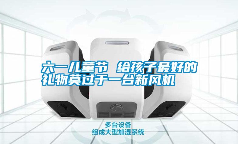 六一兒童節(jié) 給孩子最好的禮物莫過于一臺新風(fēng)機(jī)