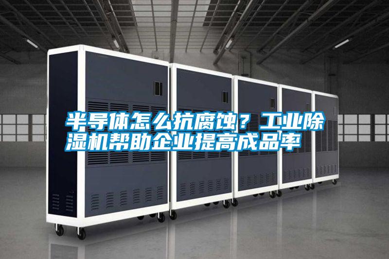 半導(dǎo)體怎么抗腐蝕？工業(yè)除濕機幫助企業(yè)提高成品率