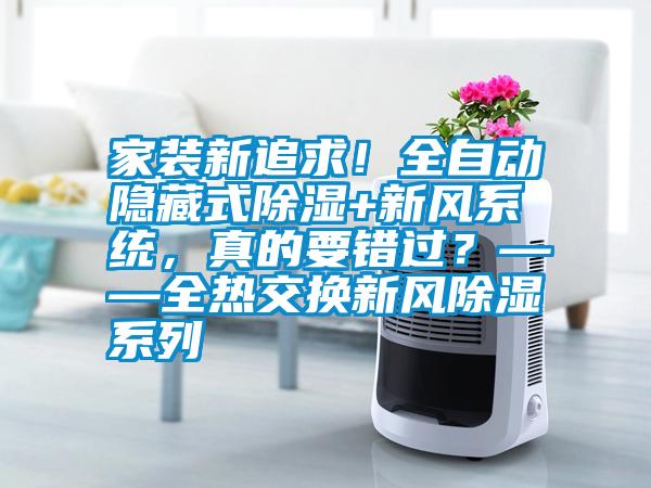 家裝新追求！全自動隱藏式除濕+新風系統(tǒng)，真的要錯過？——全熱交換新風除濕系列