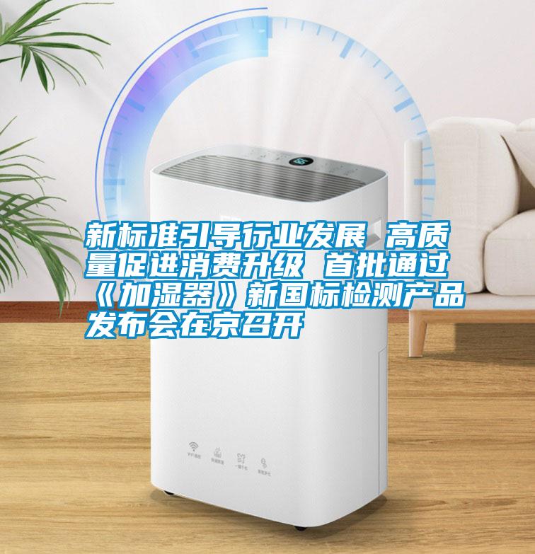 新標準引導(dǎo)行業(yè)發(fā)展 高質(zhì)量促進消費升級 首批通過《加濕器》新國標檢測產(chǎn)品發(fā)布會在京召開