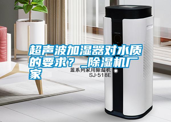 超聲波加濕器對(duì)水質(zhì)的要求？_除濕機(jī)廠家
