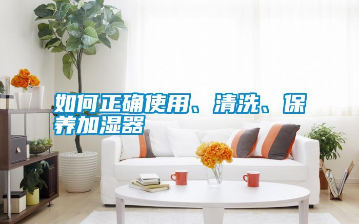 如何正確使用、清洗、保養(yǎng)加濕器