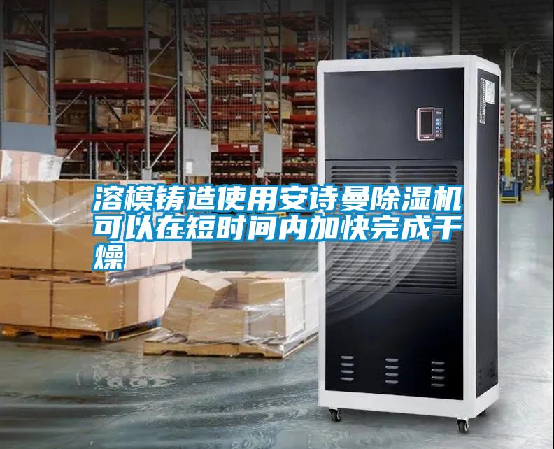 溶模鑄造使用安詩曼除濕機(jī)可以在短時(shí)間內(nèi)加快完成干燥