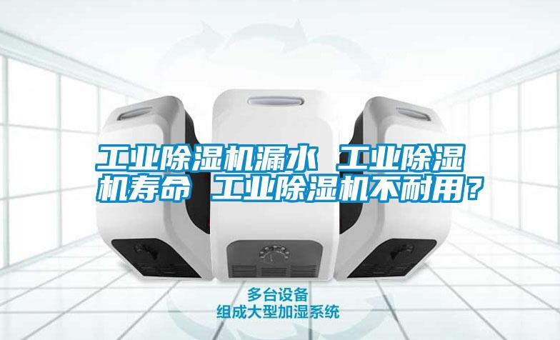 工業(yè)除濕機(jī)漏水 工業(yè)除濕機(jī)壽命 工業(yè)除濕機(jī)不耐用？