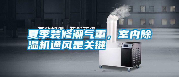 夏季裝修潮氣重，室內(nèi)除濕機(jī)通風(fēng)是關(guān)鍵