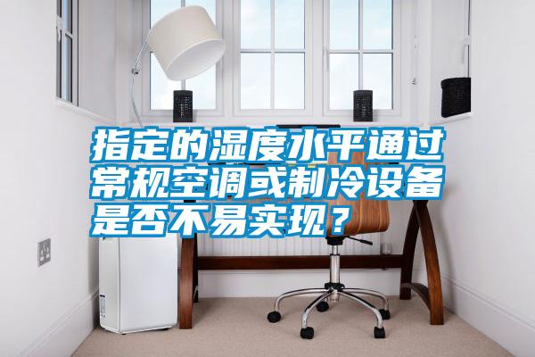 指定的濕度水平通過常規(guī)空調(diào)或制冷設(shè)備是否不易實現(xiàn)？