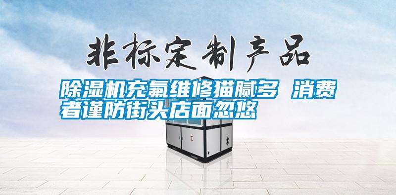 除濕機(jī)充氟維修貓膩多 消費(fèi)者謹(jǐn)防街頭店面忽悠