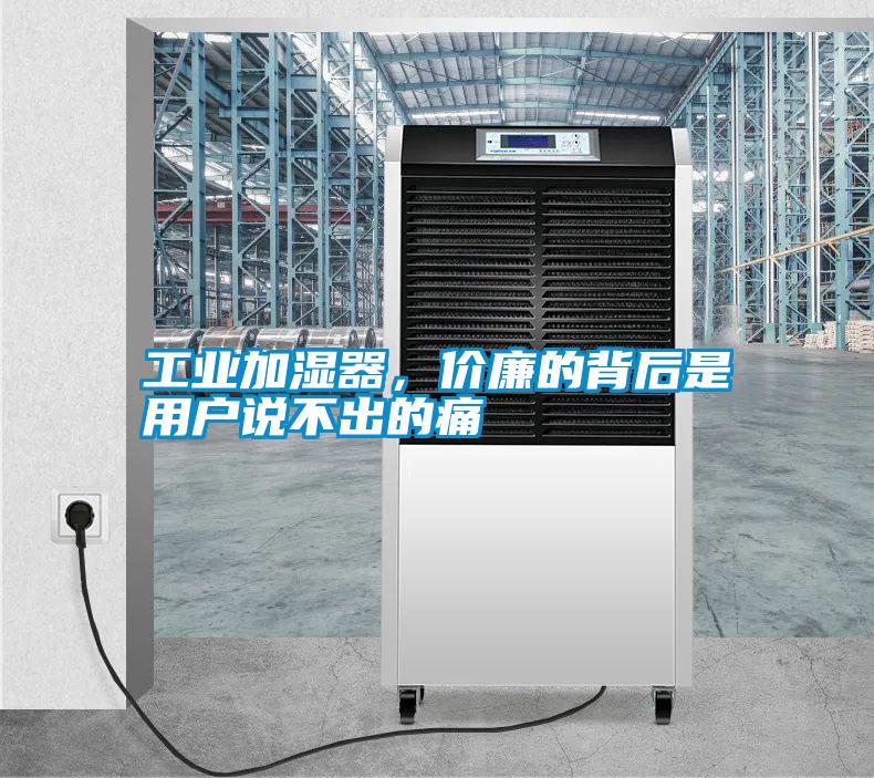 工業(yè)加濕器，價廉的背后是用戶說不出的痛