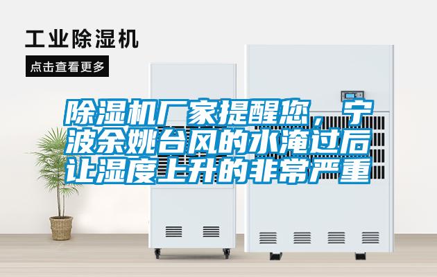 除濕機(jī)廠家提醒您，寧波余姚臺(tái)風(fēng)的水淹過(guò)后讓濕度上升的非常嚴(yán)重