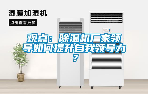 觀點：除濕機廠家領(lǐng)導如何提升自我領(lǐng)導力？