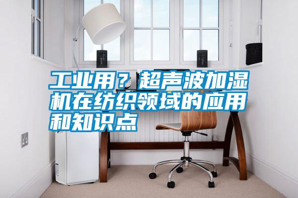 工業(yè)用？超聲波加濕機在紡織領(lǐng)域的應(yīng)用和知識點