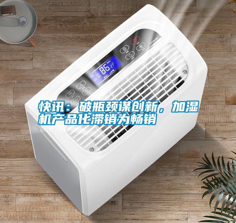 快訊：破瓶頸謀創(chuàng)新，加濕機產(chǎn)品化滯銷為暢銷