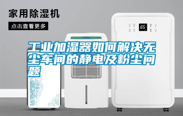 工業(yè)加濕器如何解決無(wú)塵車(chē)間的靜電及粉塵問(wèn)題
