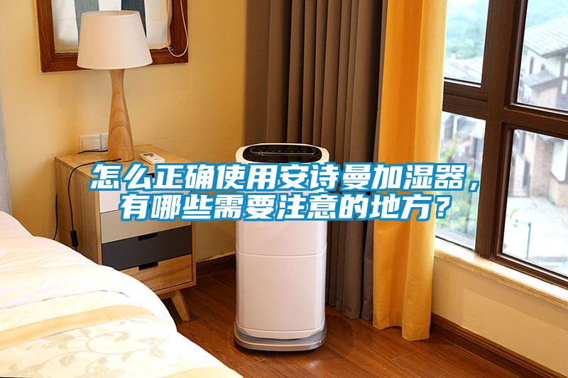 怎么正確使用安詩曼加濕器，有哪些需要注意的地方？