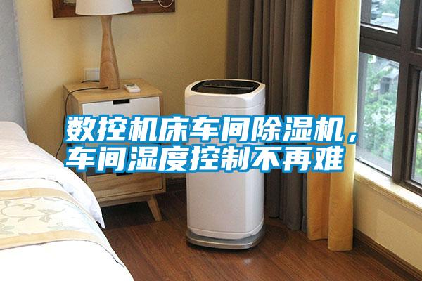 數(shù)控機床車間除濕機，車間濕度控制不再難