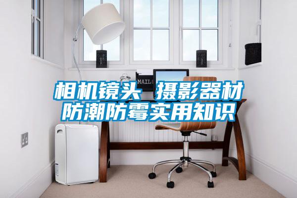 相機(jī)鏡頭 攝影器材防潮防霉實(shí)用知識