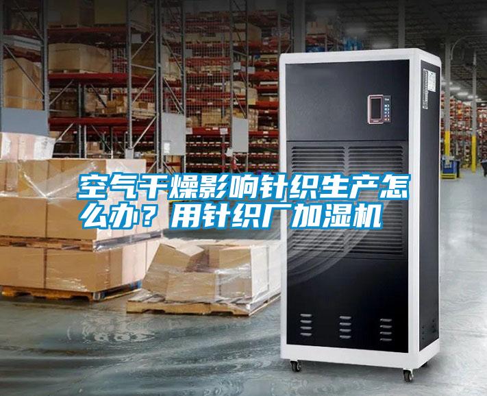 空氣干燥影響針織生產(chǎn)怎么辦？用針織廠加濕機(jī)
