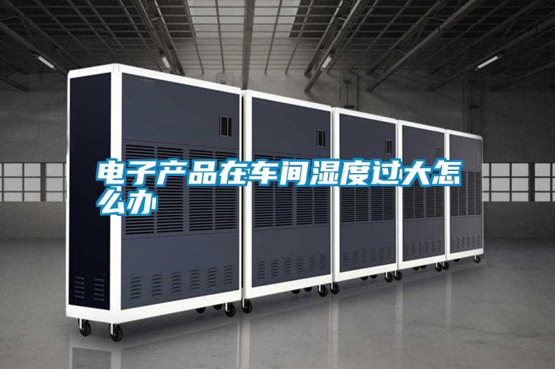 電子產(chǎn)品在車間濕度過(guò)大怎么辦