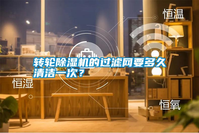 轉(zhuǎn)輪除濕機(jī)的過濾網(wǎng)要多久清潔一次？