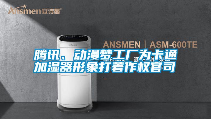 騰訊、動漫夢工廠為卡通加濕器形象打著作權(quán)官司