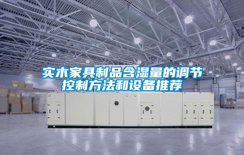 實木家具制品含濕量的調節(jié)控制方法和設備推薦