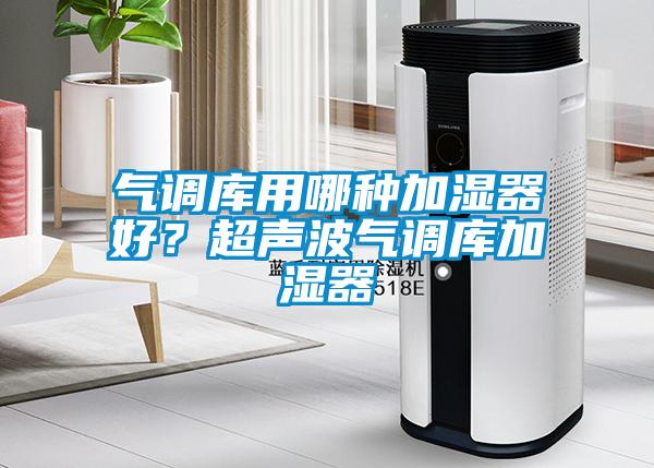 氣調(diào)庫(kù)用哪種加濕器好？超聲波氣調(diào)庫(kù)加濕器