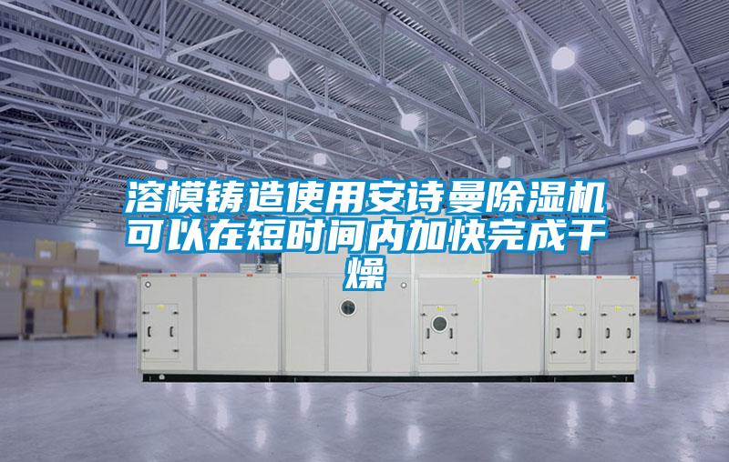 溶模鑄造使用安詩曼除濕機(jī)可以在短時間內(nèi)加快完成干燥