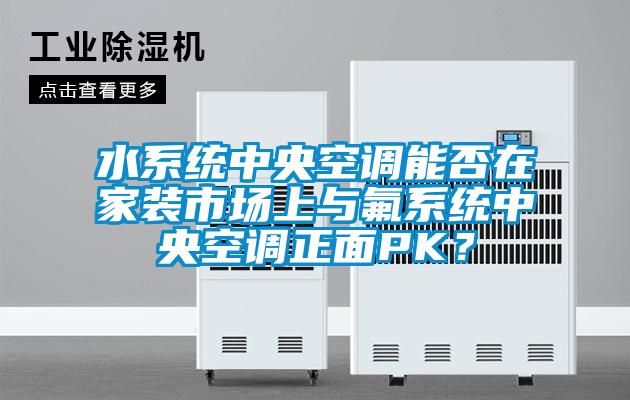 水系統(tǒng)中央空調(diào)能否在家裝市場上與氟系統(tǒng)中央空調(diào)正面PK？
