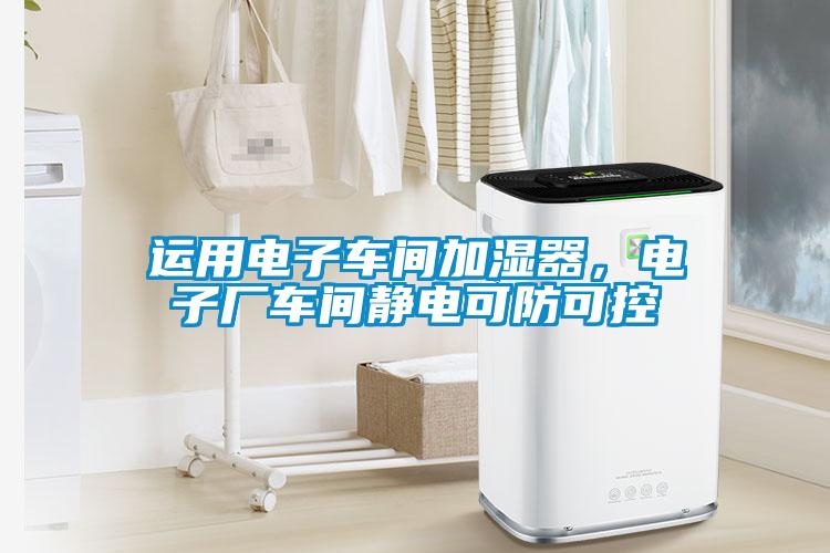 運(yùn)用電子車間加濕器，電子廠車間靜電可防可控