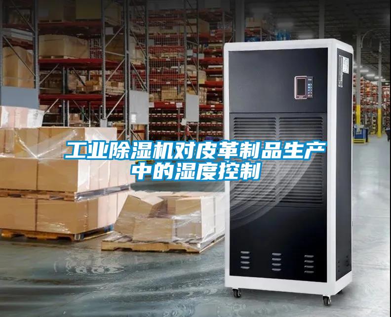 工業(yè)除濕機(jī)對(duì)皮革制品生產(chǎn)中的濕度控制