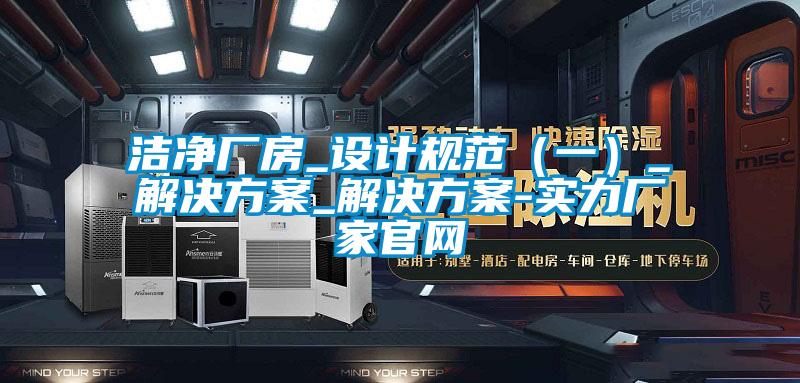 潔凈廠(chǎng)房_設(shè)計(jì)規(guī)范（一）_解決方案_解決方案-實(shí)力廠(chǎng)家官網(wǎng)