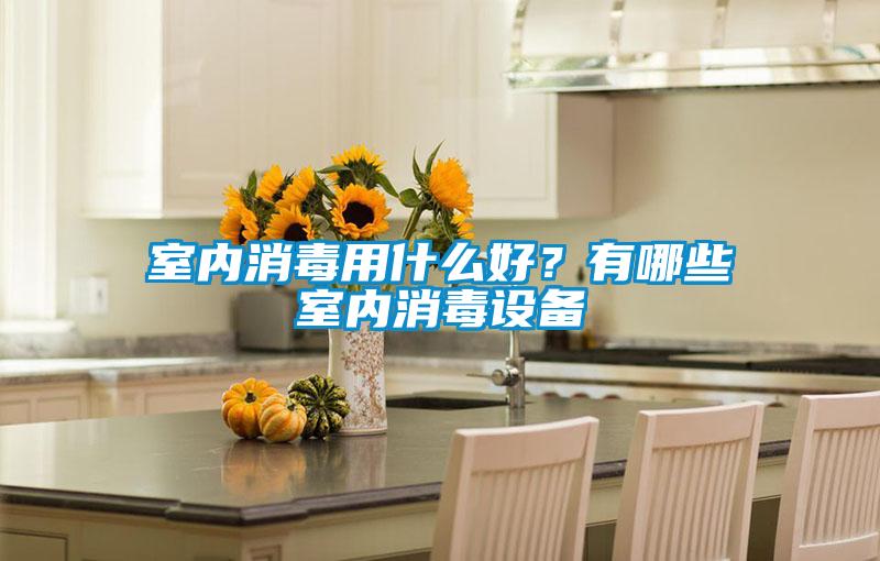 室內(nèi)消毒用什么好？有哪些室內(nèi)消毒設(shè)備