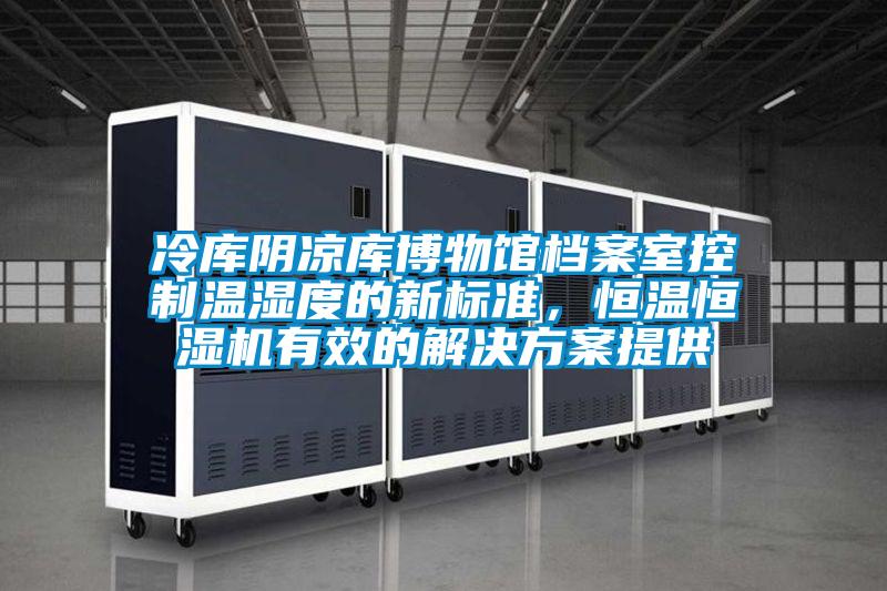 冷庫陰涼庫博物館檔案室控制溫濕度的新標(biāo)準(zhǔn)，恒溫恒濕機(jī)有效的解決方案提供