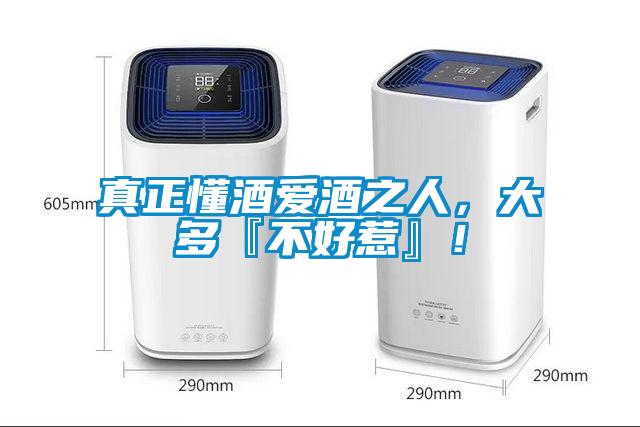 真正懂酒愛酒之人，大多『不好惹』！