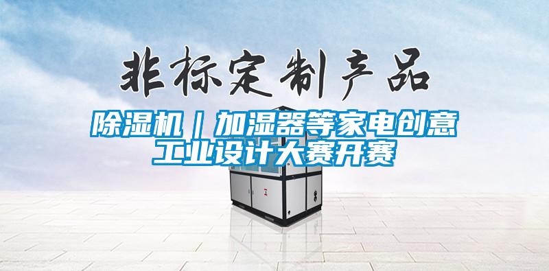除濕機(jī)｜加濕器等家電創(chuàng)意工業(yè)設(shè)計(jì)大賽開(kāi)賽