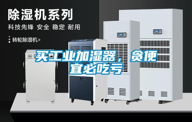 買(mǎi)工業(yè)加濕器，貪便宜必吃虧