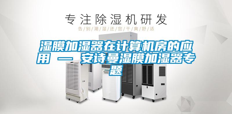 濕膜加濕器在計算機房的應(yīng)用 — 安詩曼濕膜加濕器專題